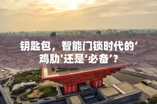 钥匙包，智能门锁时代的‘鸡肋’还是‘必备’？
