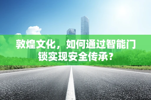 敦煌文化，如何通过智能门锁实现安全传承？