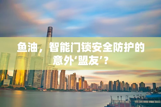 鱼油，智能门锁安全防护的意外‘盟友’？