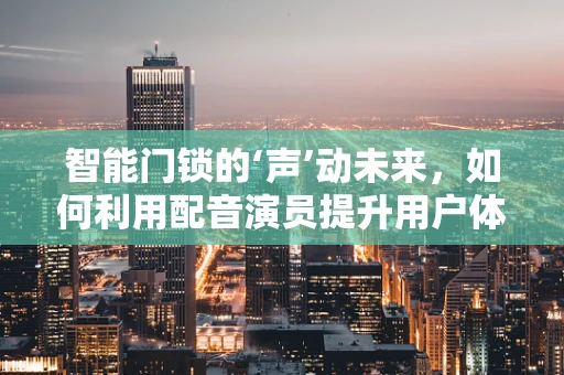 智能门锁的‘声’动未来，如何利用配音演员提升用户体验？