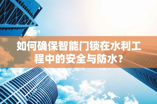 如何确保智能门锁在水利工程中的安全与防水？