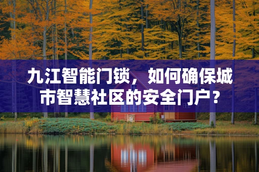 九江智能门锁，如何确保城市智慧社区的安全门户？