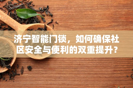 济宁智能门锁，如何确保社区安全与便利的双重提升？
