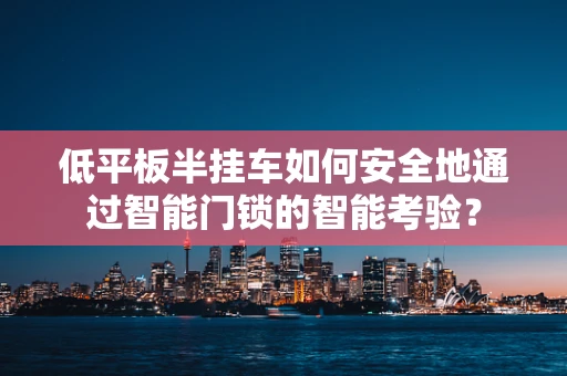 低平板半挂车如何安全地通过智能门锁的智能考验？