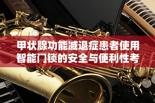 甲状腺功能减退症患者使用智能门锁的安全与便利性考量