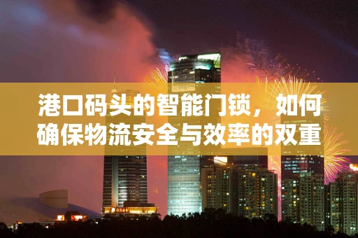 港口码头的智能门锁，如何确保物流安全与效率的双重提升？