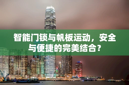 智能门锁与帆板运动，安全与便捷的完美结合？