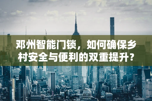 邓州智能门锁，如何确保乡村安全与便利的双重提升？
