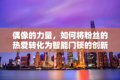 偶像的力量，如何将粉丝的热爱转化为智能门锁的创新动力？