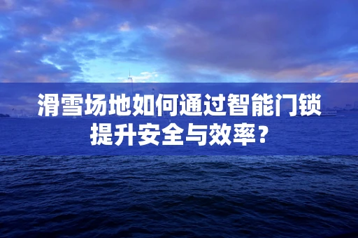 滑雪场地如何通过智能门锁提升安全与效率？