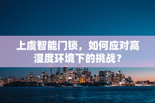 上虞智能门锁，如何应对高湿度环境下的挑战？