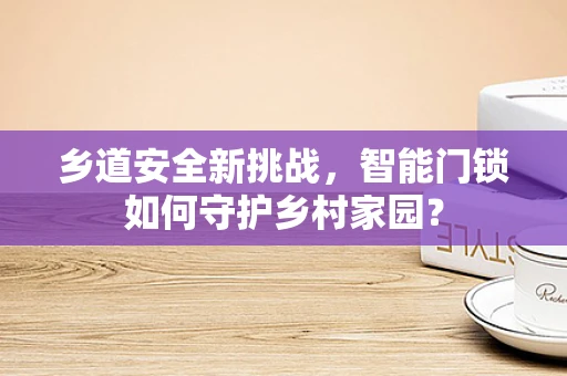 乡道安全新挑战，智能门锁如何守护乡村家园？