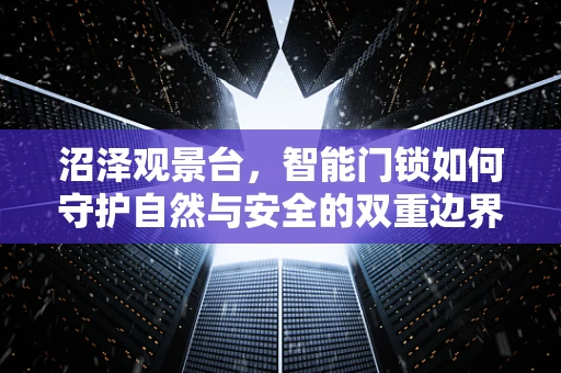 沼泽观景台，智能门锁如何守护自然与安全的双重边界？