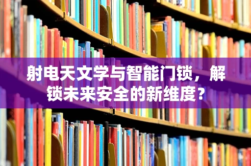 射电天文学与智能门锁，解锁未来安全的新维度？