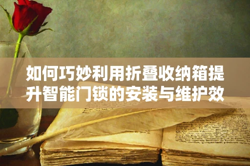 如何巧妙利用折叠收纳箱提升智能门锁的安装与维护效率？