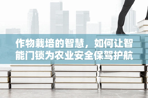 作物栽培的智慧，如何让智能门锁为农业安全保驾护航？