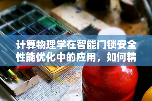 计算物理学在智能门锁安全性能优化中的应用，如何精准预测并抵御非法开锁尝试？
