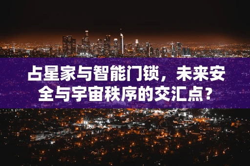 占星家与智能门锁，未来安全与宇宙秩序的交汇点？