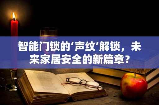 智能门锁的‘声纹’解锁，未来家居安全的新篇章？