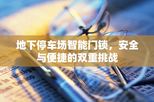地下停车场智能门锁，安全与便捷的双重挑战