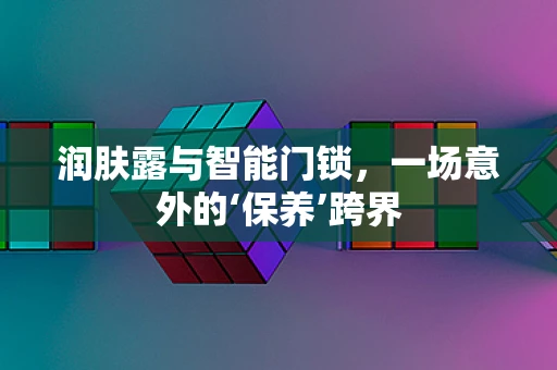 润肤露与智能门锁，一场意外的‘保养’跨界