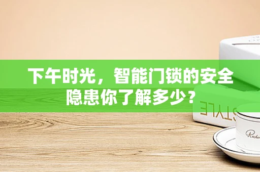 下午时光，智能门锁的安全隐患你了解多少？