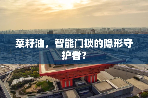 菜籽油，智能门锁的隐形守护者？