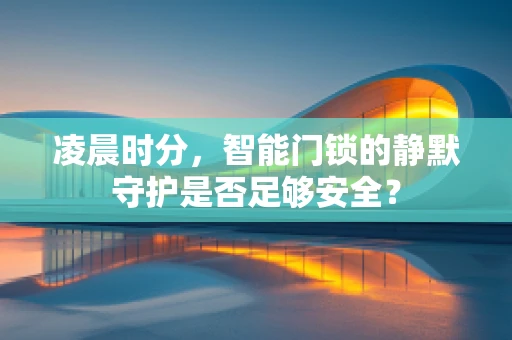 凌晨时分，智能门锁的静默守护是否足够安全？