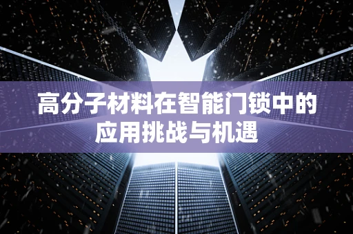 高分子材料在智能门锁中的应用挑战与机遇