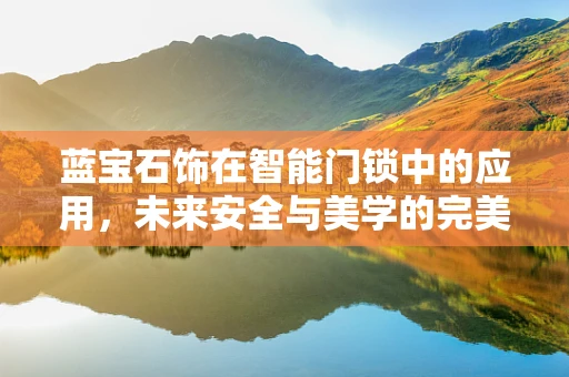 蓝宝石饰在智能门锁中的应用，未来安全与美学的完美融合？