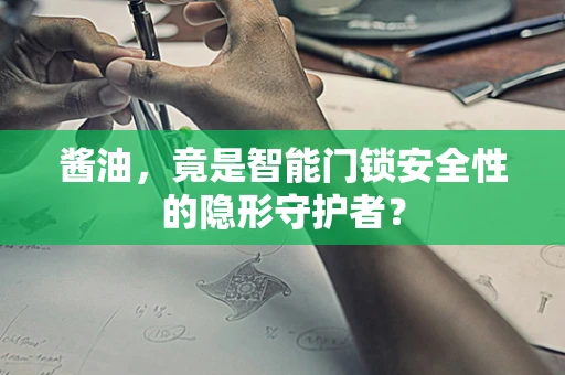 酱油，竟是智能门锁安全性的隐形守护者？