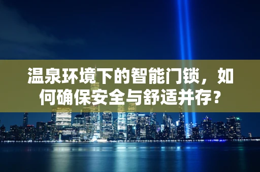 温泉环境下的智能门锁，如何确保安全与舒适并存？