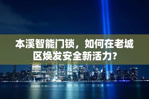 本溪智能门锁，如何在老城区焕发安全新活力？