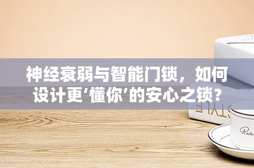 神经衰弱与智能门锁，如何设计更‘懂你’的安心之锁？