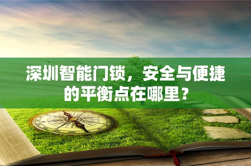 深圳智能门锁，安全与便捷的平衡点在哪里？