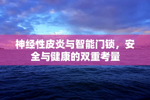 神经性皮炎与智能门锁，安全与健康的双重考量