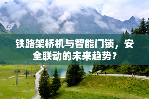铁路架桥机与智能门锁，安全联动的未来趋势？