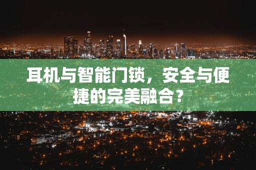 耳机与智能门锁，安全与便捷的完美融合？