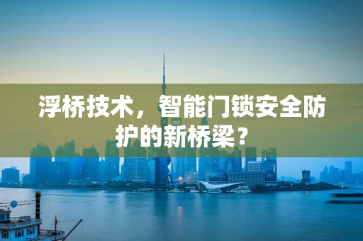 浮桥技术，智能门锁安全防护的新桥梁？