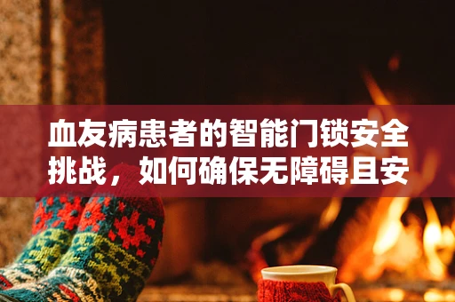 血友病患者的智能门锁安全挑战，如何确保无障碍且安全？