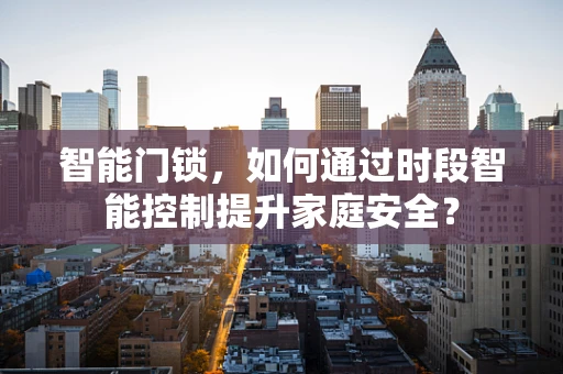 智能门锁，如何通过时段智能控制提升家庭安全？