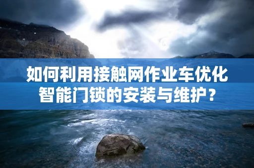 如何利用接触网作业车优化智能门锁的安装与维护？