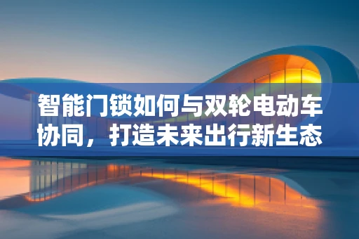 智能门锁如何与双轮电动车协同，打造未来出行新生态？