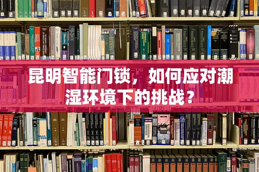 昆明智能门锁，如何应对潮湿环境下的挑战？