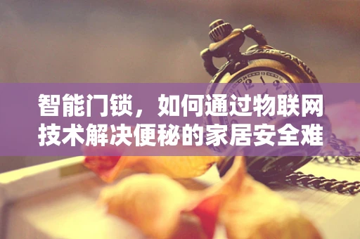 智能门锁，如何通过物联网技术解决便秘的家居安全难题？