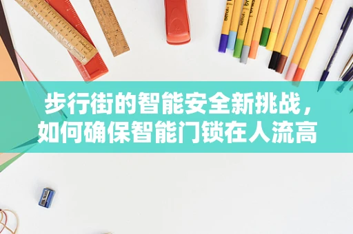 步行街的智能安全新挑战，如何确保智能门锁在人流高峰期的稳定运行？