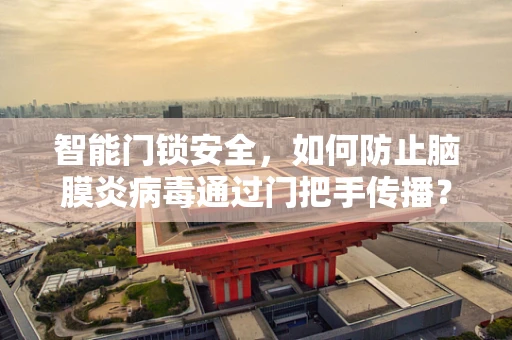 智能门锁安全，如何防止脑膜炎病毒通过门把手传播？