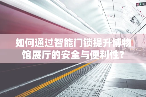 如何通过智能门锁提升博物馆展厅的安全与便利性？