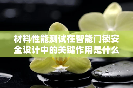 材料性能测试在智能门锁安全设计中的关键作用是什么？