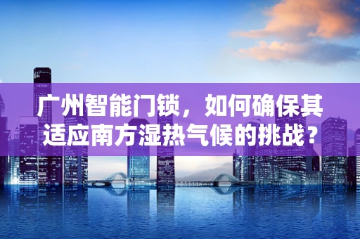 广州智能门锁，如何确保其适应南方湿热气候的挑战？